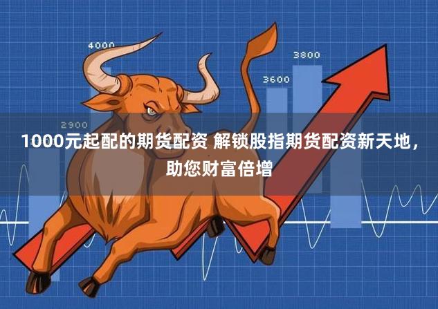 1000元起配的期货配资 解锁股指期货配资新天地，助您财富倍增