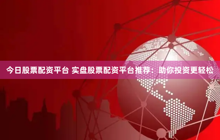 今日股票配资平台 实盘股票配资平台推荐：助你投资更轻松