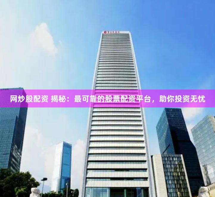 网炒股配资 揭秘：最可靠的股票配资平台，助你投资无忧