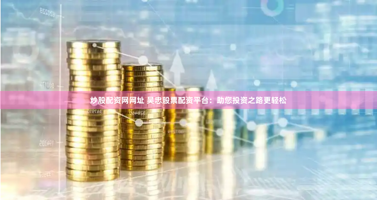 炒股配资网网址 吴忠股票配资平台：助您投资之路更轻松