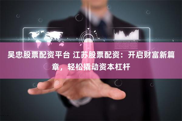吴忠股票配资平台 江苏股票配资：开启财富新篇章，轻松撬动资本杠杆