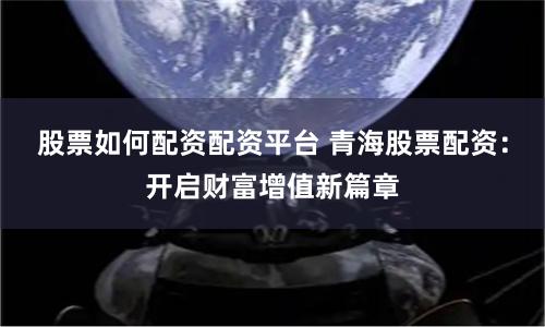 股票如何配资配资平台 青海股票配资：开启财富增值新篇章