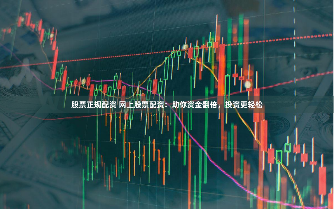 股票正规配资 网上股票配资：助你资金翻倍，投资更轻松