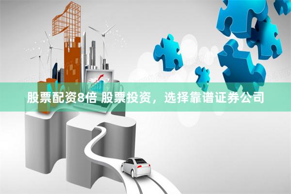 股票配资8倍 股票投资，选择靠谱证券公司
