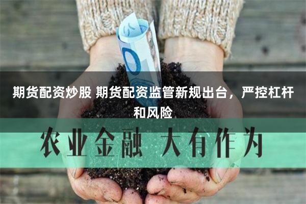 期货配资炒股 期货配资监管新规出台，严控杠杆和风险