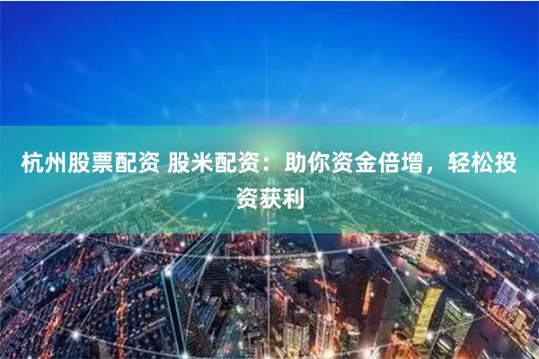 杭州股票配资 股米配资：助你资金倍增，轻松投资获利