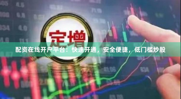 配资在线开户平台：快速开通，安全便捷，低门槛炒股