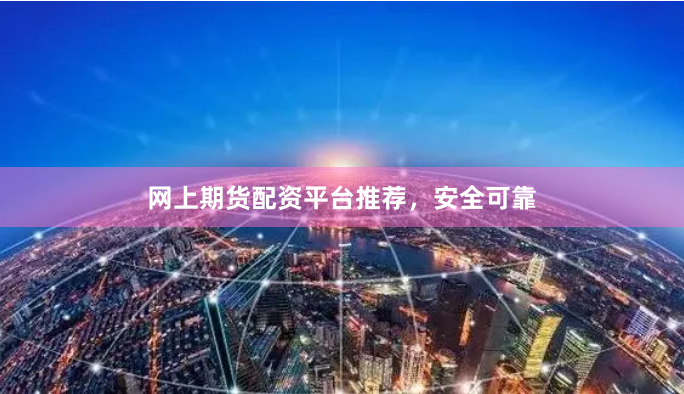 网上期货配资平台推荐，安全可靠