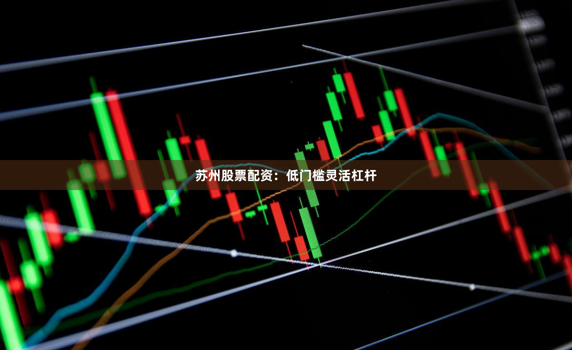 苏州股票配资：低门槛灵活杠杆