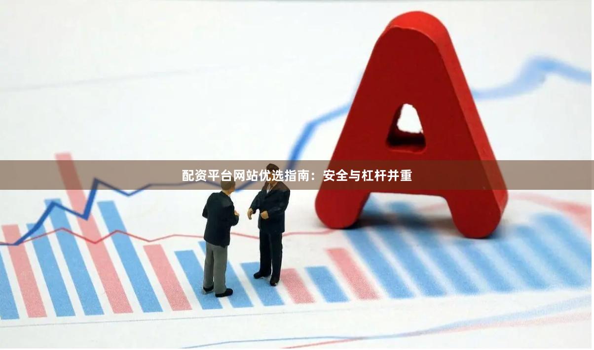 配资平台网站优选指南：安全与杠杆并重