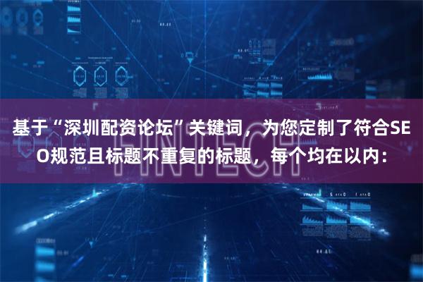 基于“深圳配资论坛”关键词，为您定制了符合SEO规范且标题不重复的标题，每个均在以内：